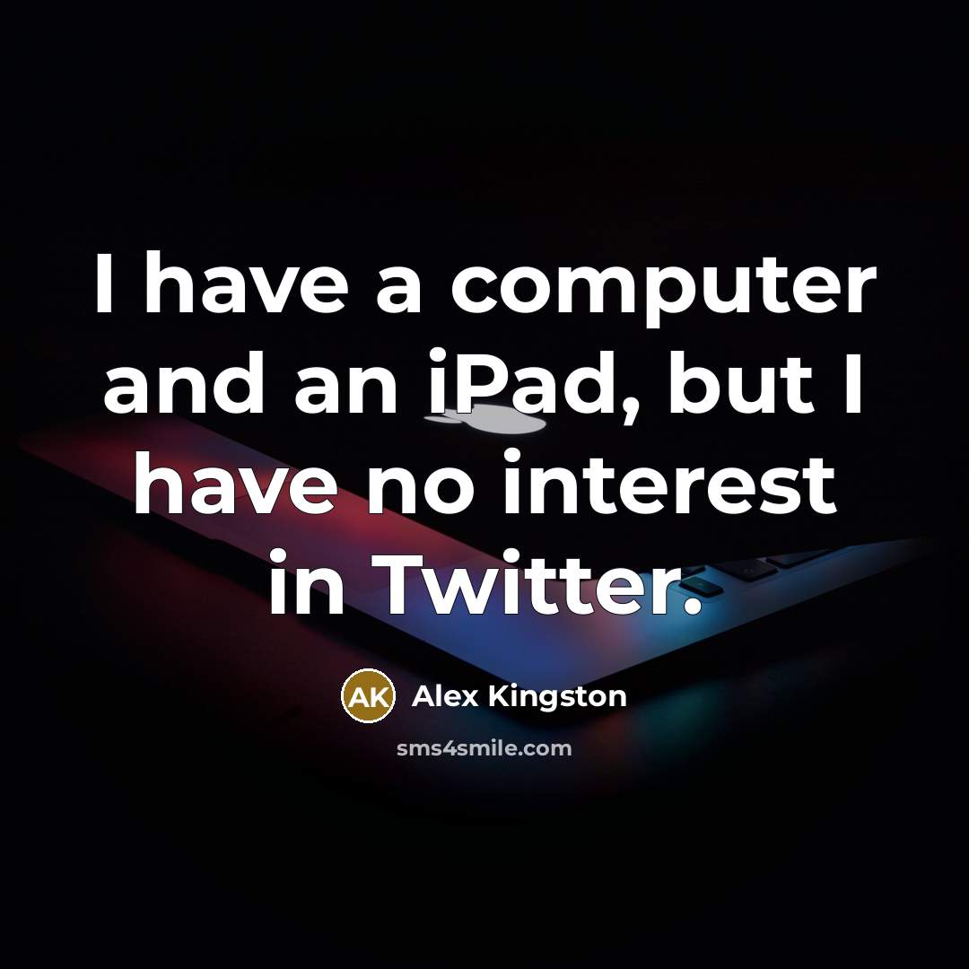 “I have a computer and an iPad, but I have…” quote by Alex Kingston
