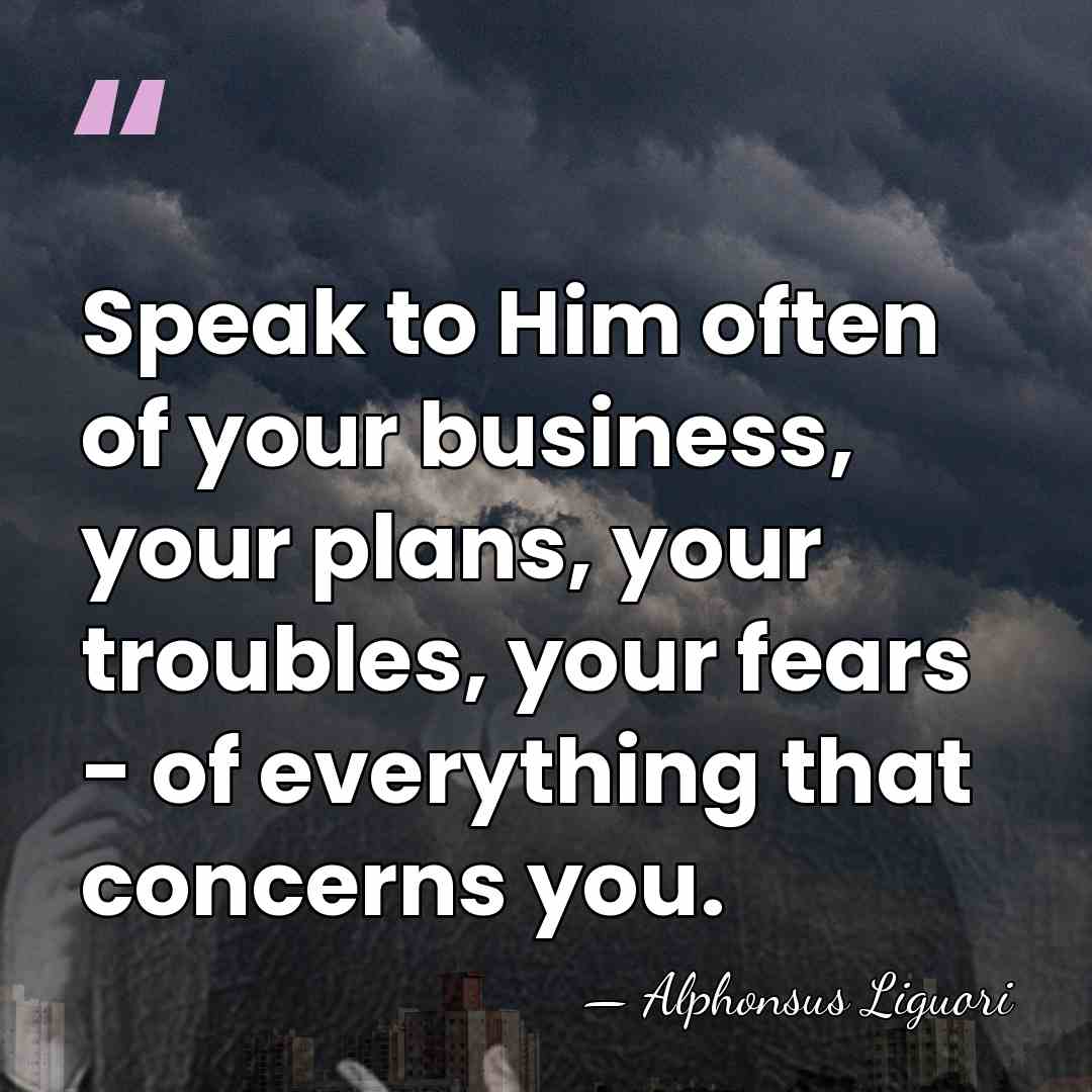 Speak to Him often of your business, your plans, your troubles, your&hellip; - Alphonsus Liguori