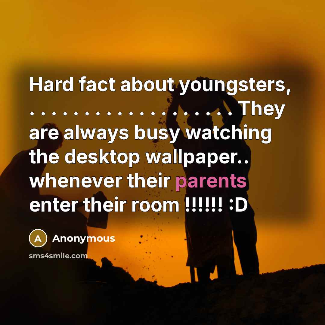 “Hard fact about youngsters, . . . . . . . . . . . . . . . . . . . They are always busy watching the desktop wallpaper.. whenever their parents enter their room !!!!!! :D” quote by Anonymous