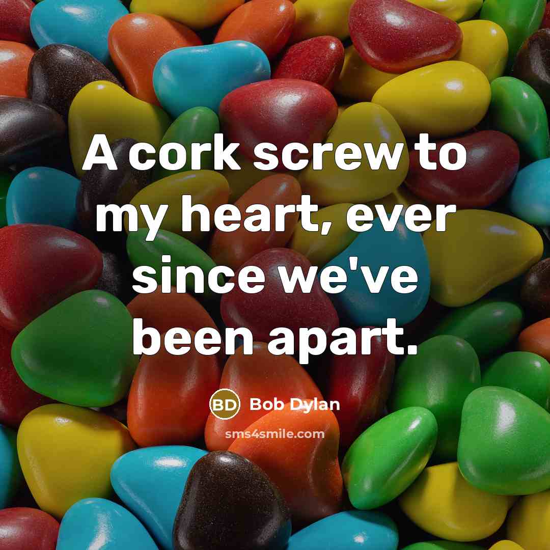 “A cork screw to my heart, ever since we've been…” quote by Bob Dylan