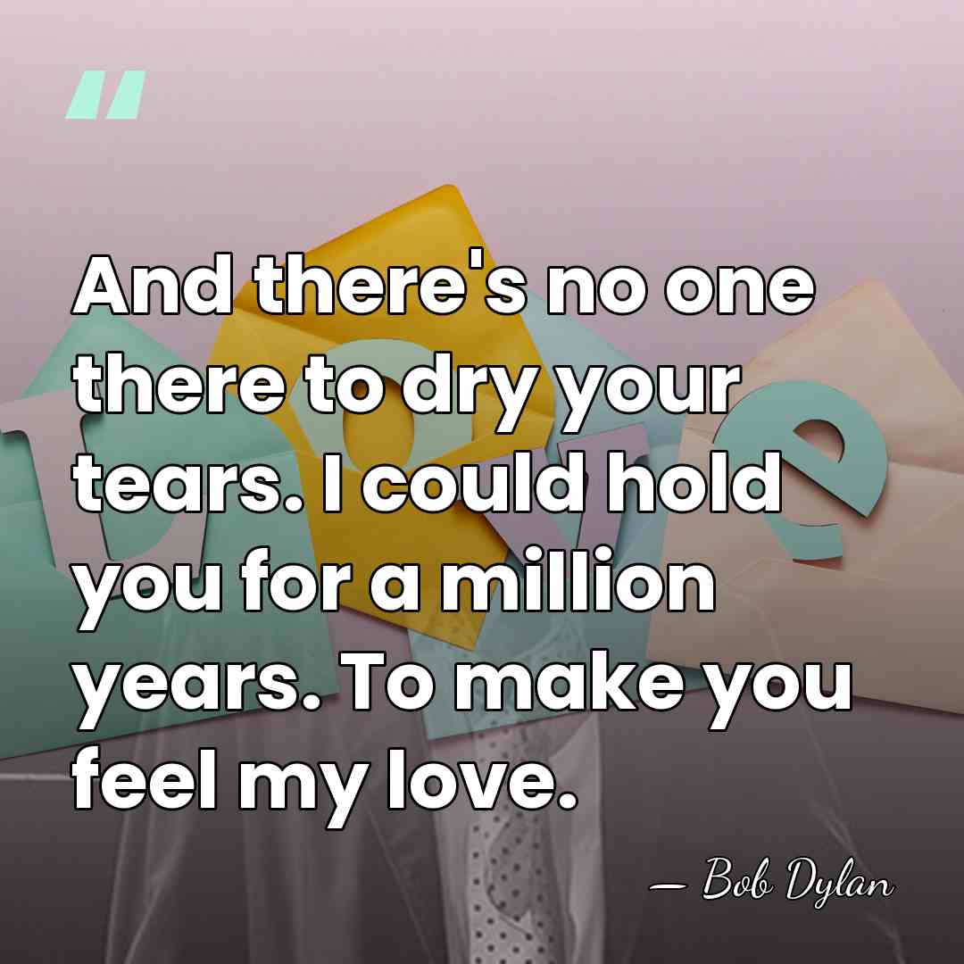 And there's no one there to dry your tears. I could hold&hellip; - Bob Dylan
