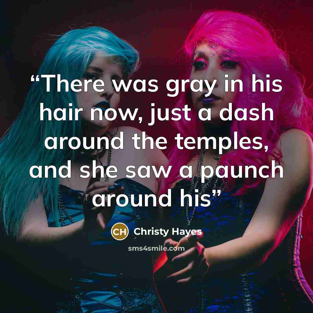 “There was gray in his hair now, just a dash around the temples, and she saw a paunch around his” quote by Christy Hayes