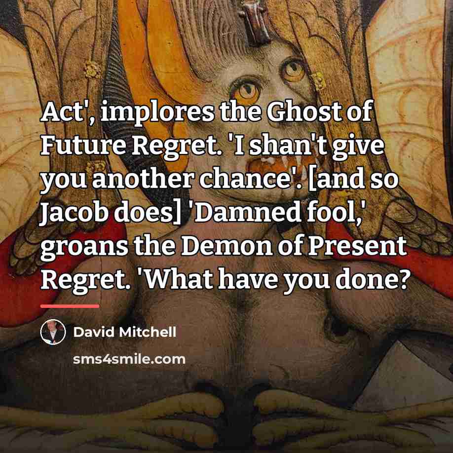 “Act', implores the Ghost of Future Regret. 'I shan't give…” quote by David Mitchell