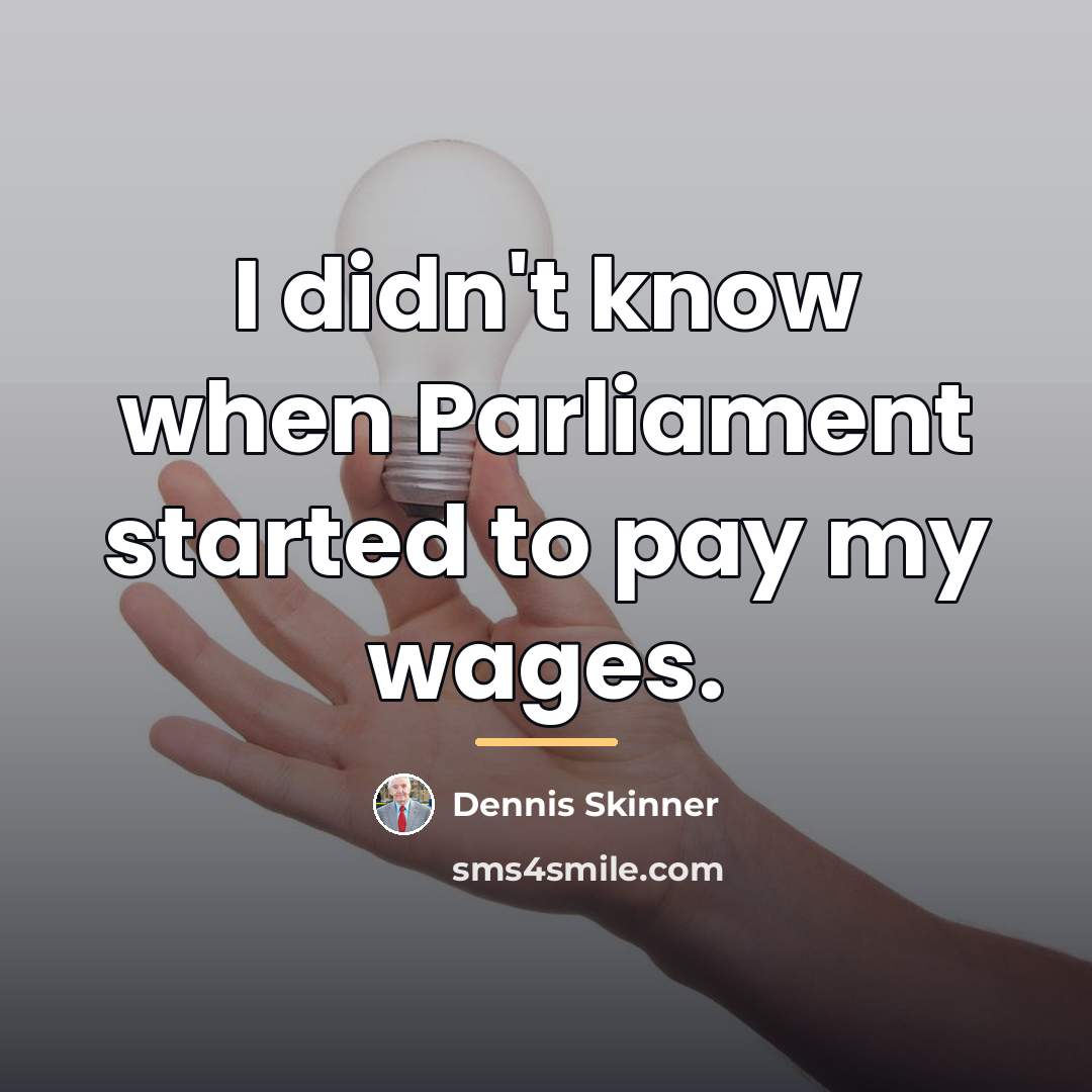 “I didn't know when Parliament started to pay my wages.…” quote by Dennis Skinner