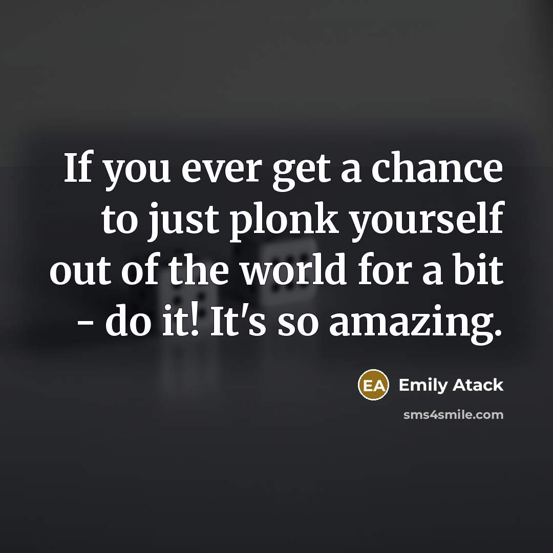 “If you ever get a chance to just plonk yourself…” quote by Emily Atack