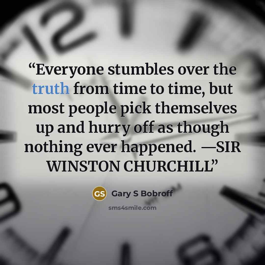“Everyone stumbles over the truth from time to time, but most people pick themselves up and hurry off as though nothing ever happened. —SIR WINSTON CHURCHILL” quote by Gary S Bobroff