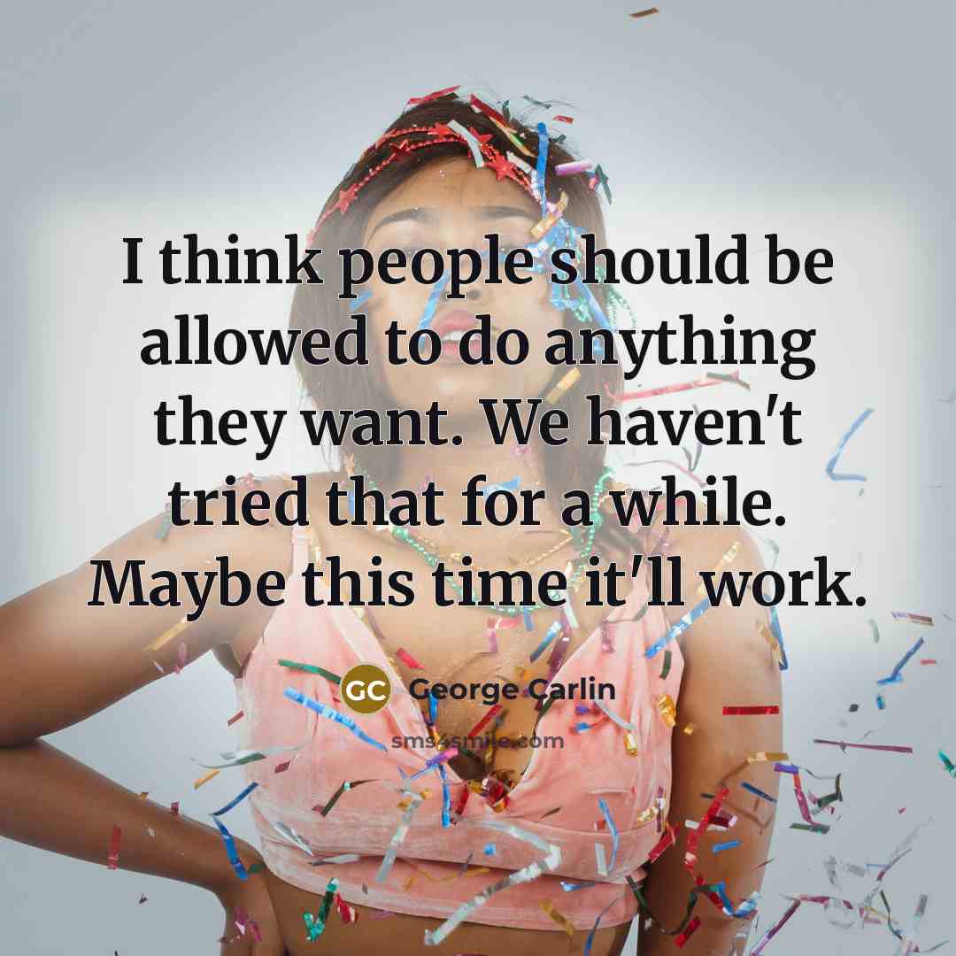 “I think people should be allowed to do anything they want. We haven't tried that for a while. Maybe this time it'll work.” quote by George Carlin