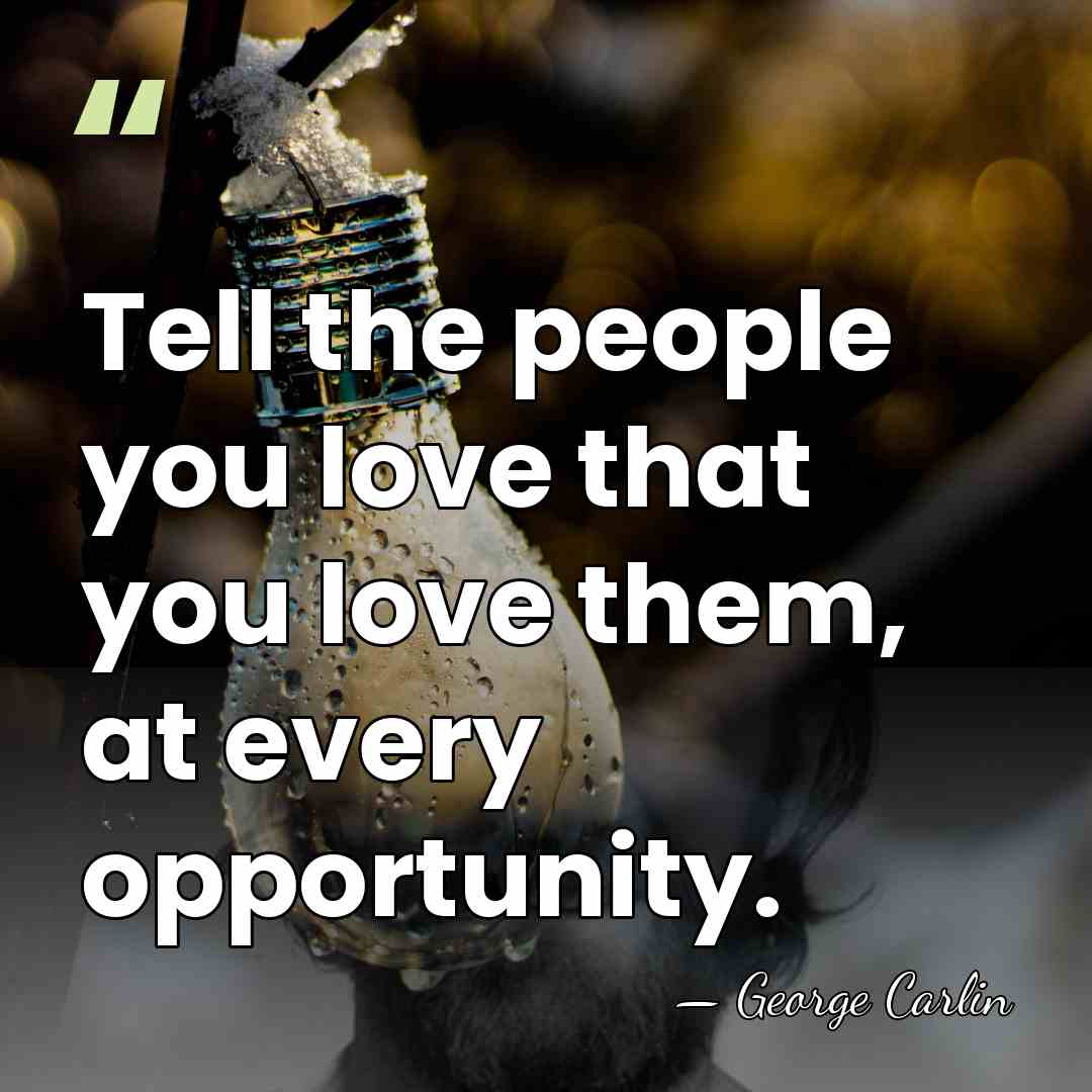 Tell the people you love that you love them, at every opportunity. - George Carlin