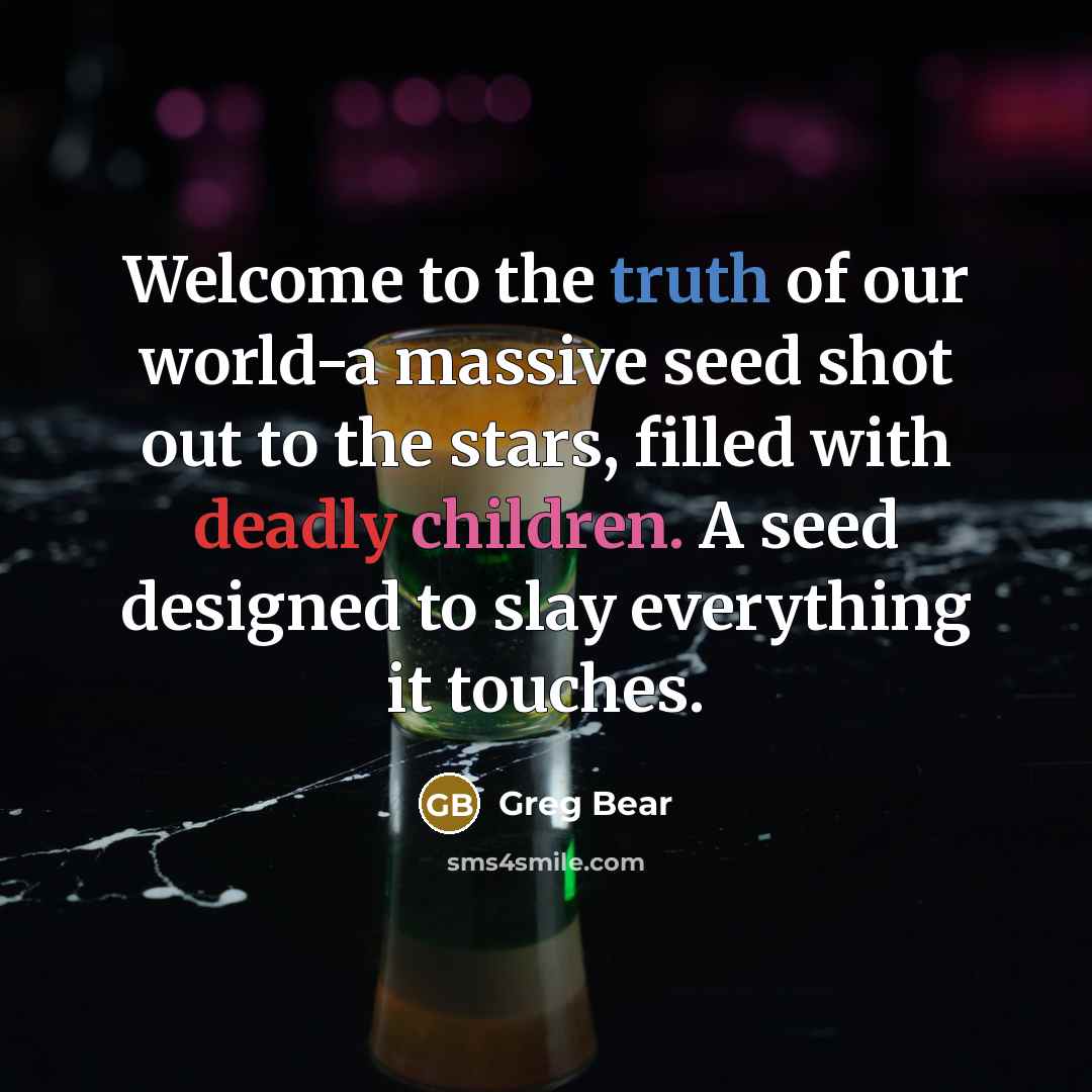 “Welcome to the truth of our world-a massive seed shot…” quote by Greg Bear