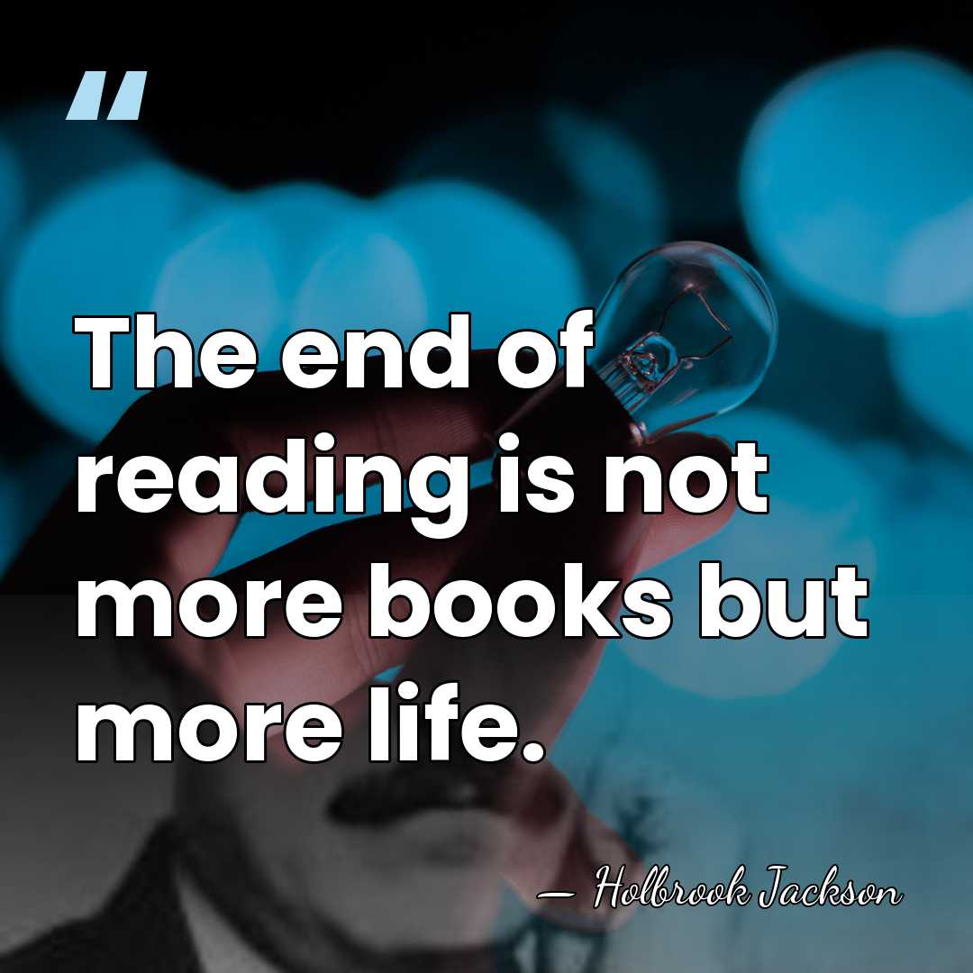 The end of reading is not more books but more life. - Holbrook Jackson