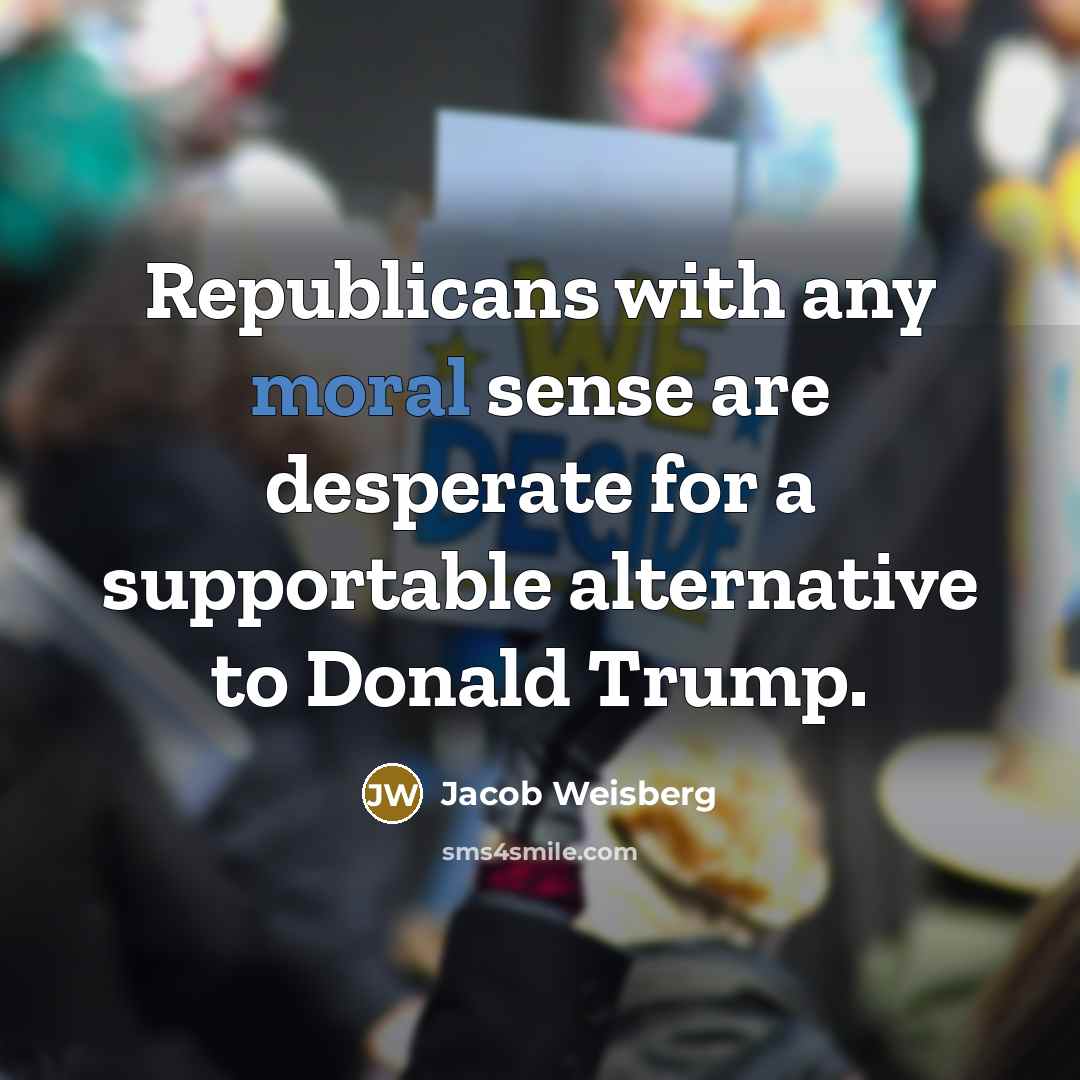 “Republicans with any moral sense are desperate for a supportable…” quote by Jacob Weisberg
