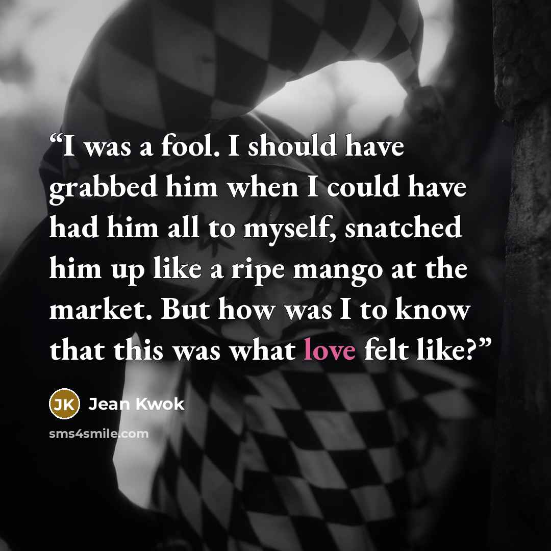 “I was a fool. I should have grabbed him when I could have had him all to myself, snatched him up like a ripe mango at the market. But how was I to know that this was what love felt like?” quote by Jean Kwok