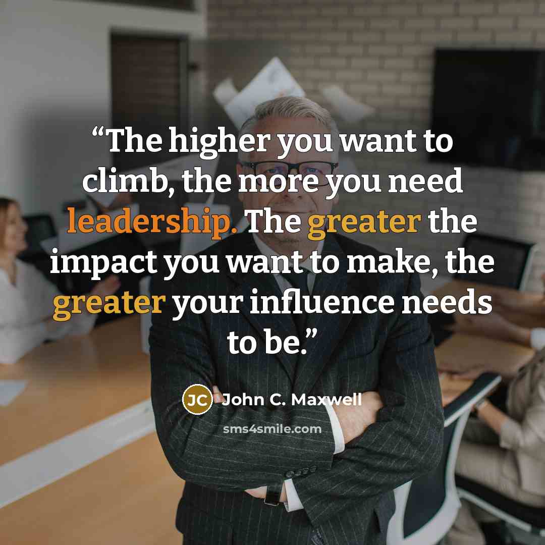 “The higher you want to climb, the more you need leadership. The greater the impact you want to make, the greater your influence needs to be.” quote by John C. Maxwell
