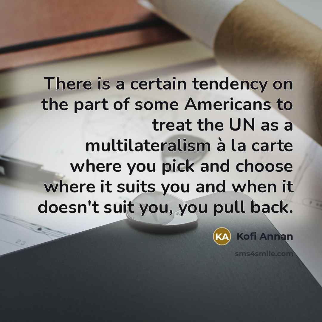 “There is a certain tendency on the part of some Americans to treat the UN as a multilateralism à la carte where you pick and choose where it suits you and when it doesn't suit you, you pull back.” quote by Kofi Annan