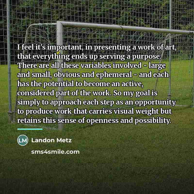 “I feel it's important, in presenting a work of art,…” quote by Landon Metz