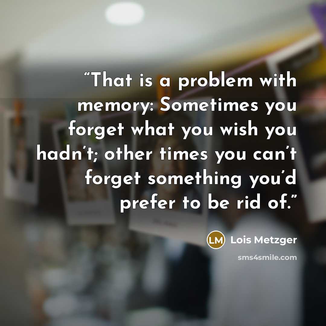 “That is a problem with memory: Sometimes you forget what you wish you hadn’t; other times you can’t forget something you’d prefer to be rid of.” quote by Lois Metzger