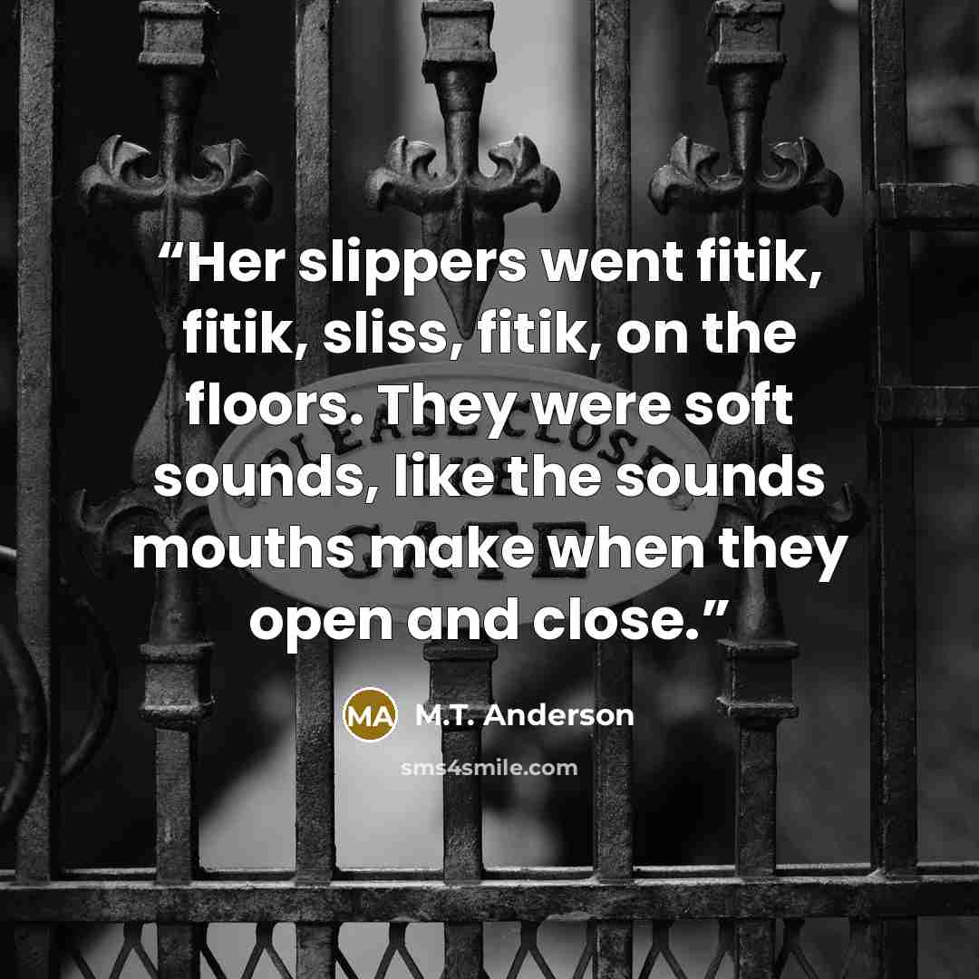 “Her slippers went fitik, fitik, sliss, fitik, on the floors. They were soft sounds, like the sounds mouths make when they open and close.” quote by M.T. Anderson