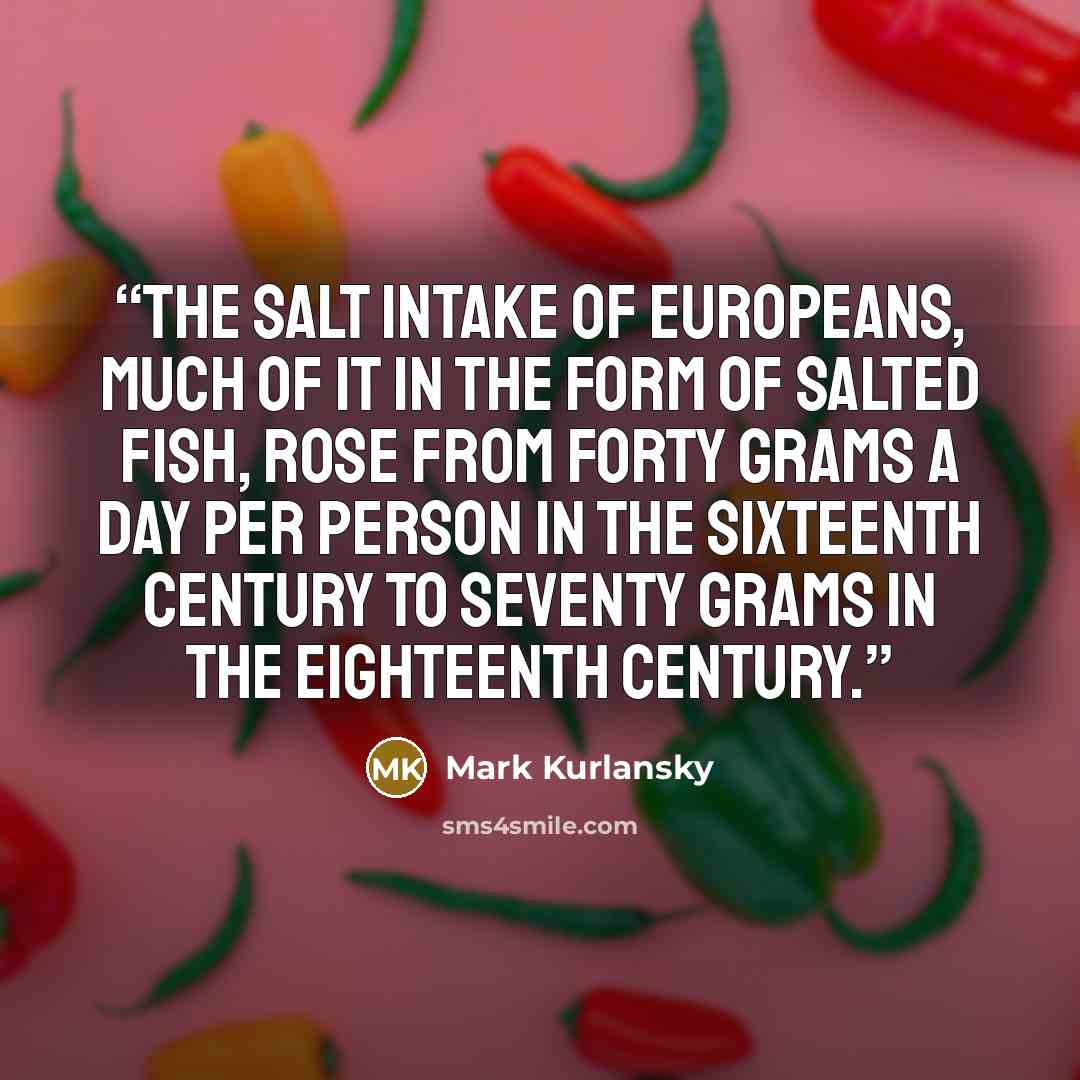 “The salt intake of Europeans, much of it in the form of salted fish, rose from forty grams a day per person in the sixteenth century to seventy grams in the eighteenth century.” quote by Mark Kurlansky