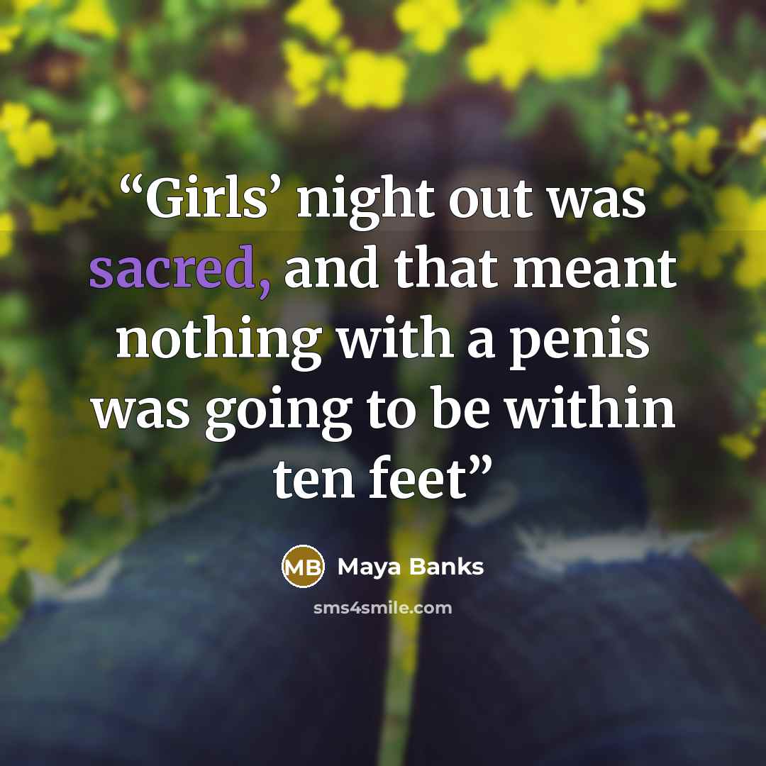 “Girls’ night out was sacred, and that meant nothing with a penis was going to be within ten feet” quote by Maya Banks