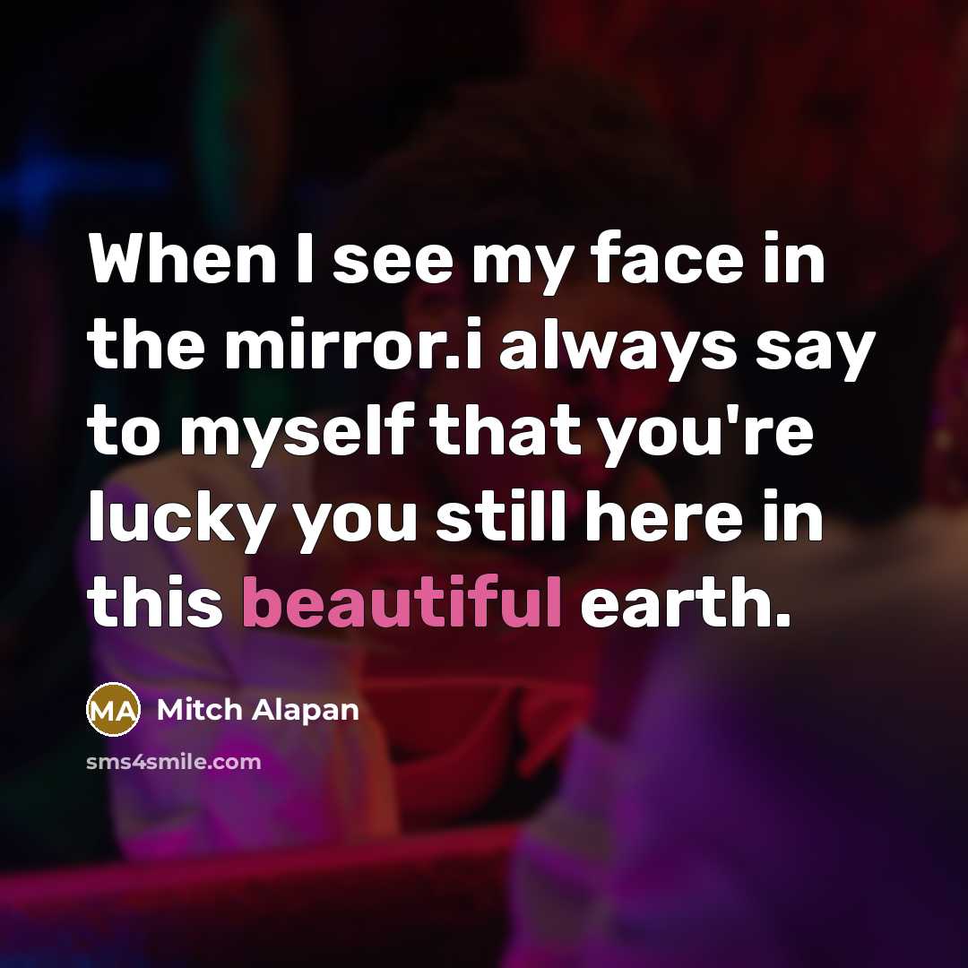 “When I see my face in the mirror.i always say to myself that you're lucky you still here in this beautiful earth.” quote by Mitch Alapan