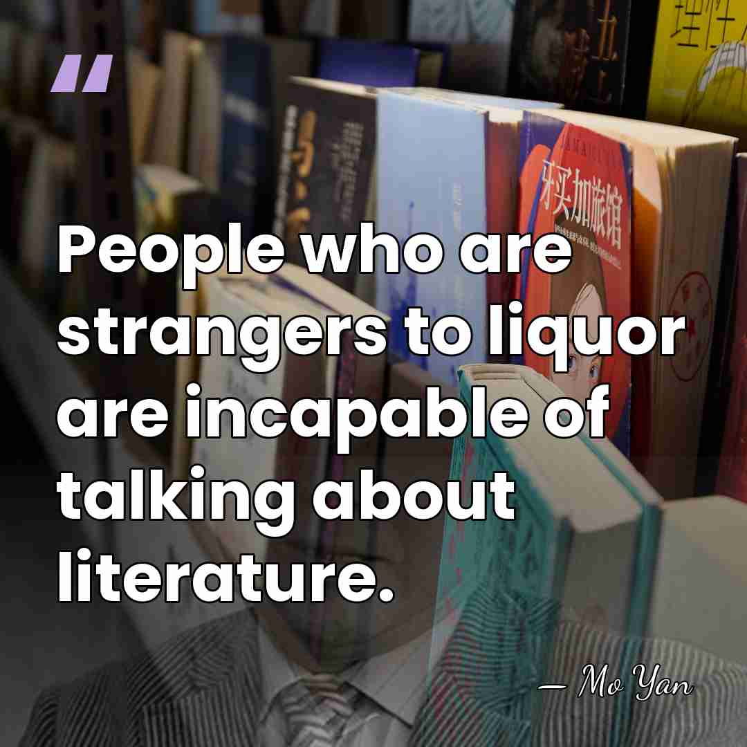 People who are strangers to liquor are incapable of talking about literature. - Mo Yan
