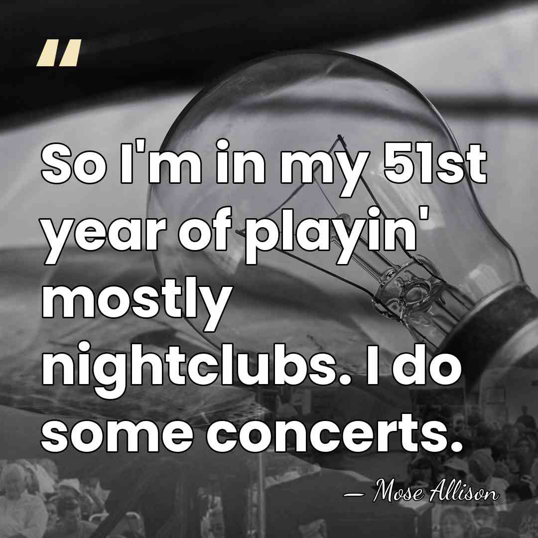 So I'm in my 51st year of playin' mostly nightclubs. I do&hellip; - Mose Allison