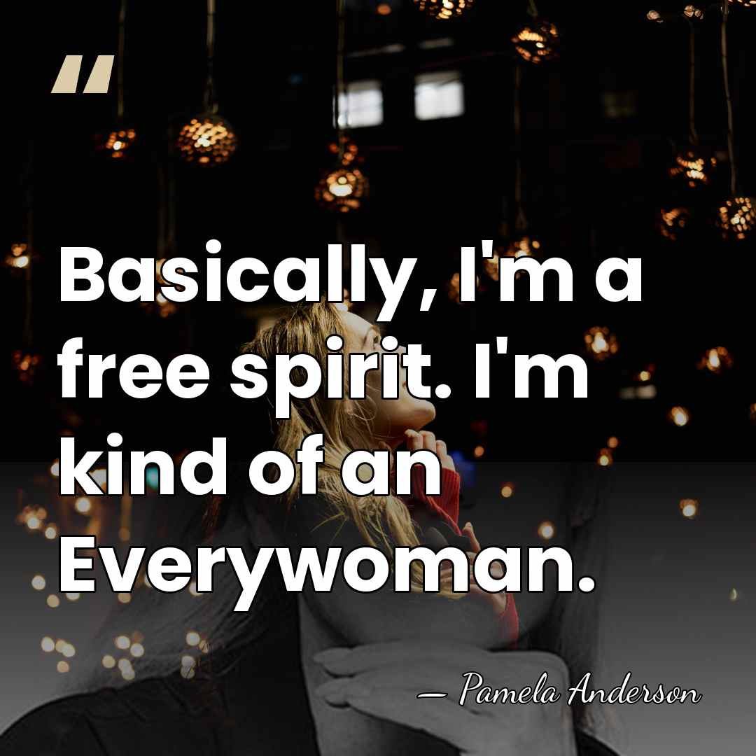 Basically, I'm a free spirit. I'm kind of an Everywoman. - Pamela Anderson