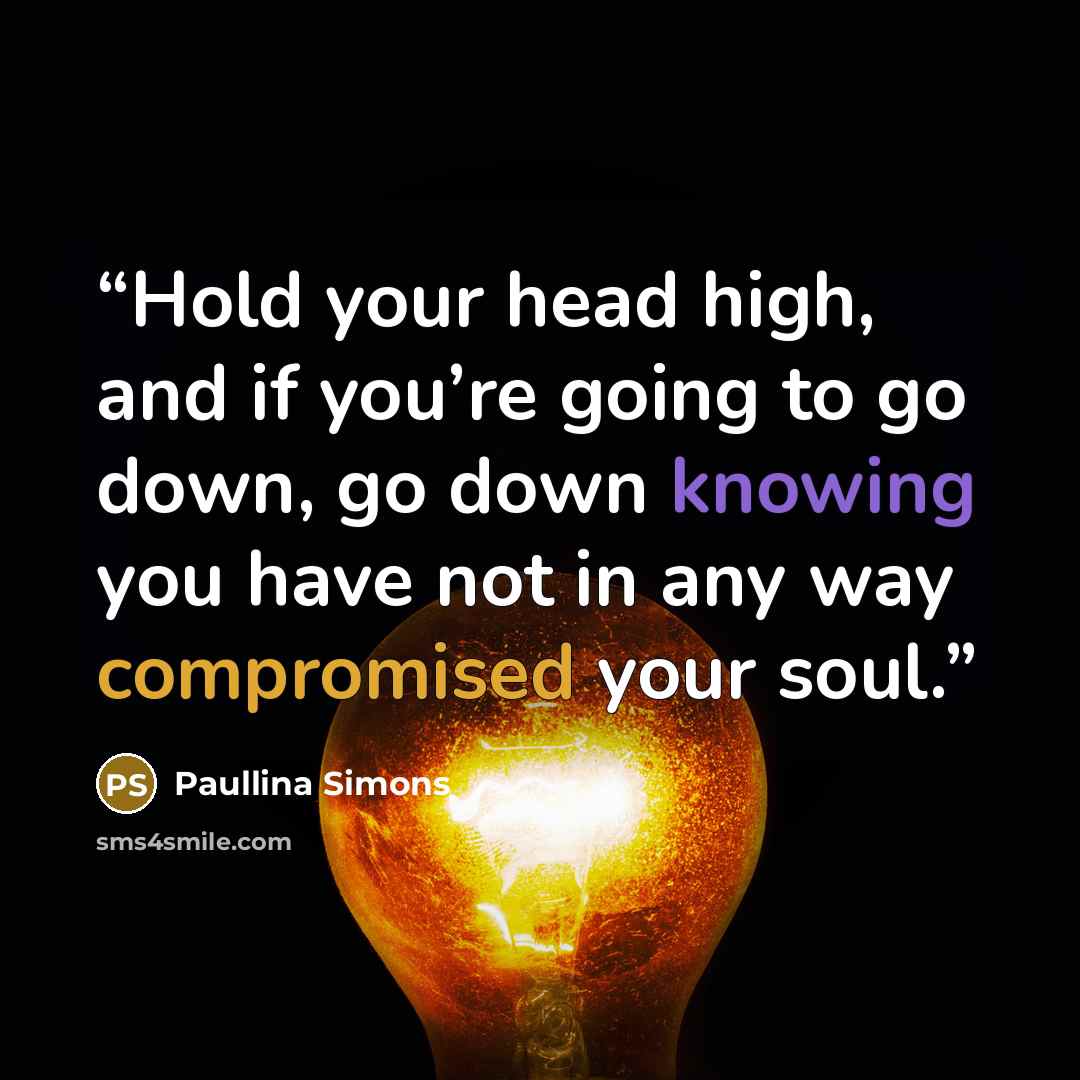 “Hold your head high, and if you’re going to go down, go down knowing you have not in any way compromised your soul.” quote by Paullina Simons