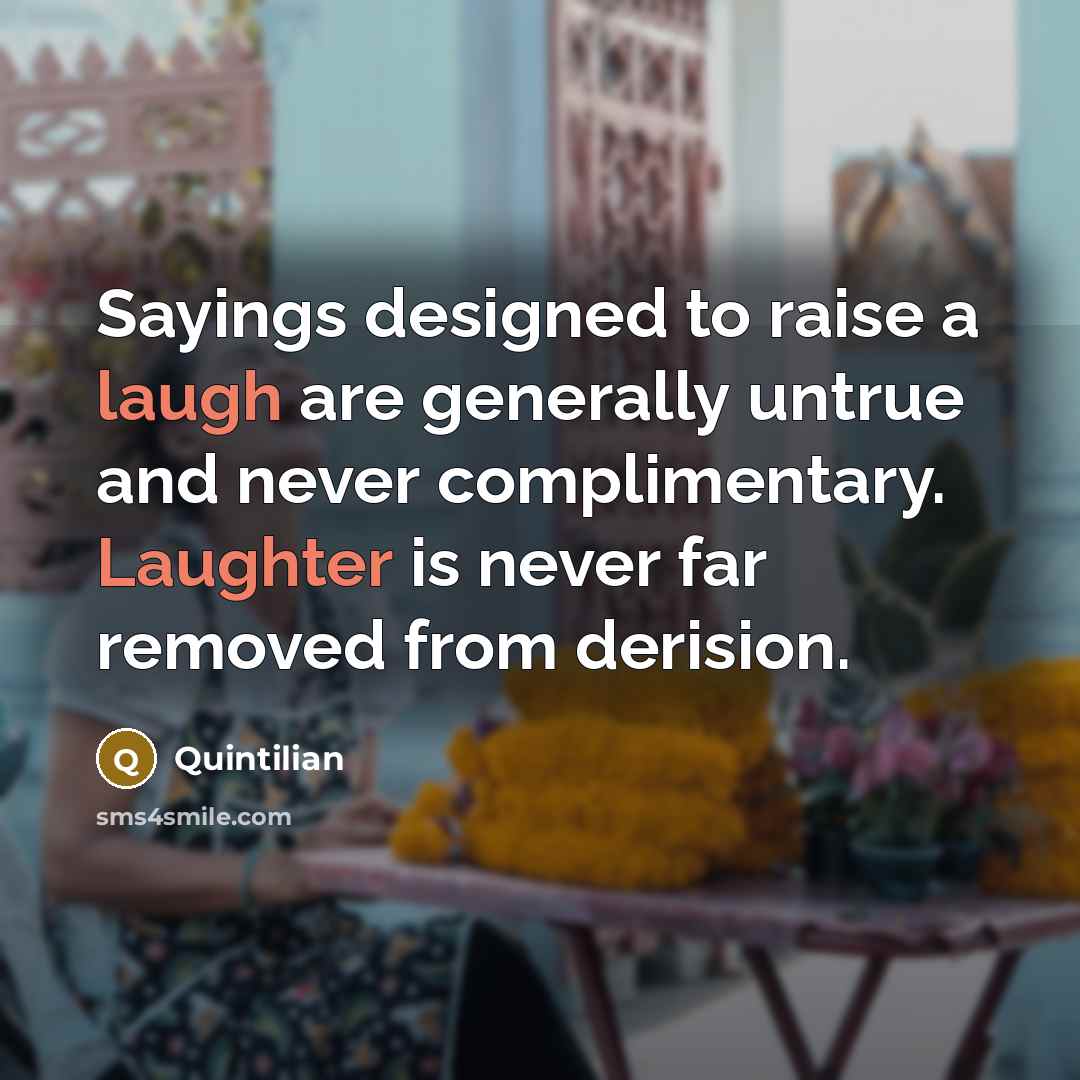 “Sayings designed to raise a laugh are generally untrue and never complimentary. Laughter is never far removed from derision.” quote by Quintilian