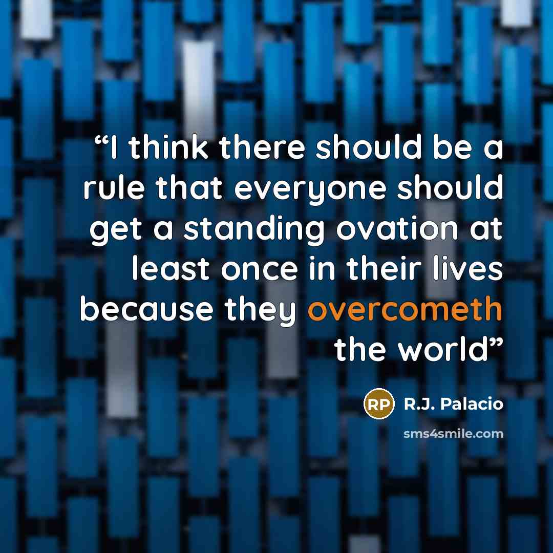 “I think there should be a rule that everyone should get a standing ovation at least once in their lives because they overcometh the world” quote by R.J. Palacio