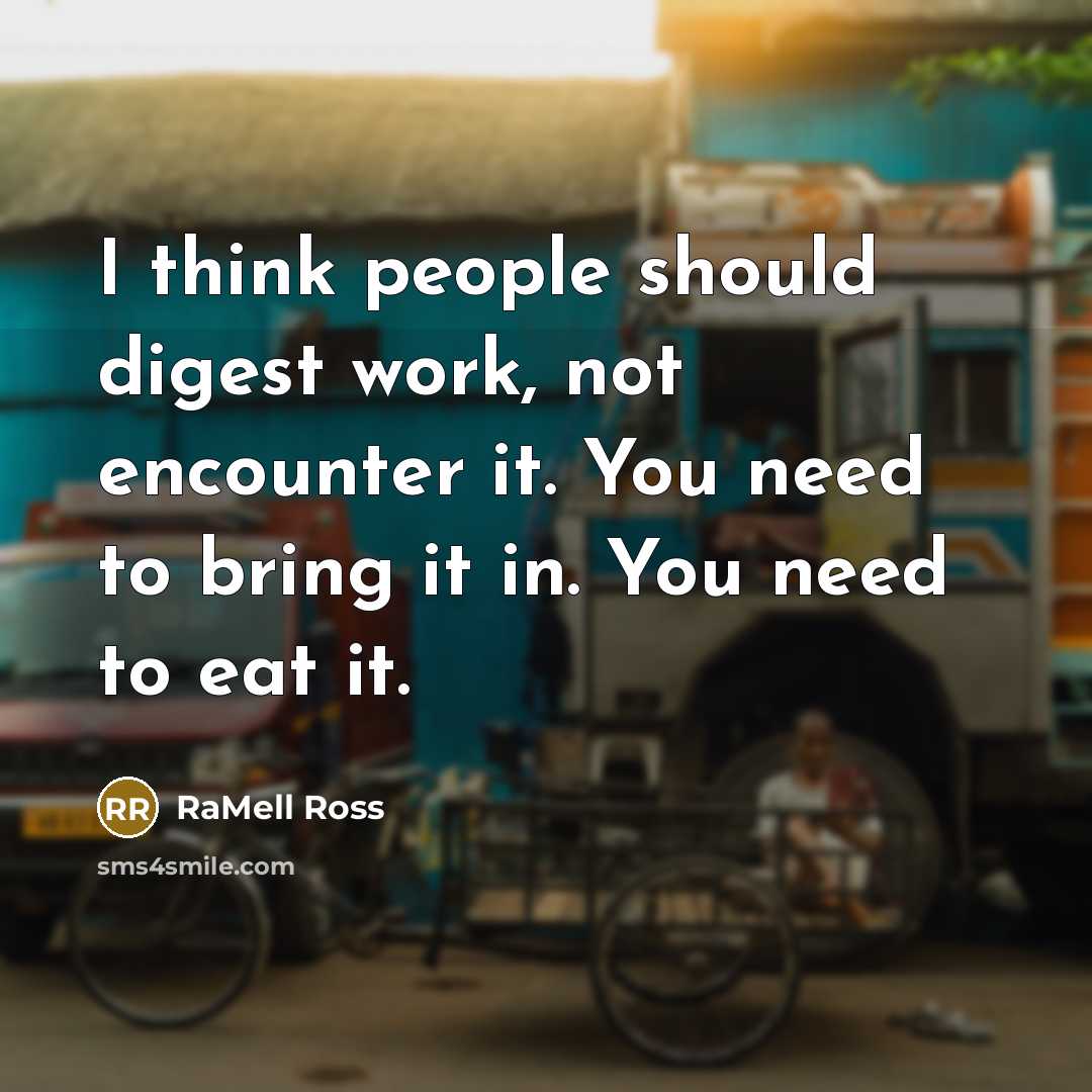 “I think people should digest work, not encounter it. You need to bring it in. You need to eat it.” quote by RaMell Ross