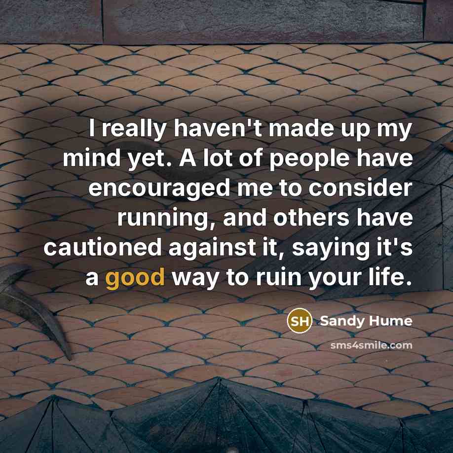 “I really haven't made up my mind yet. A lot of people have encouraged me to consider running, and others have cautioned against it, saying it's a good way to ruin your life.” quote by Sandy Hume