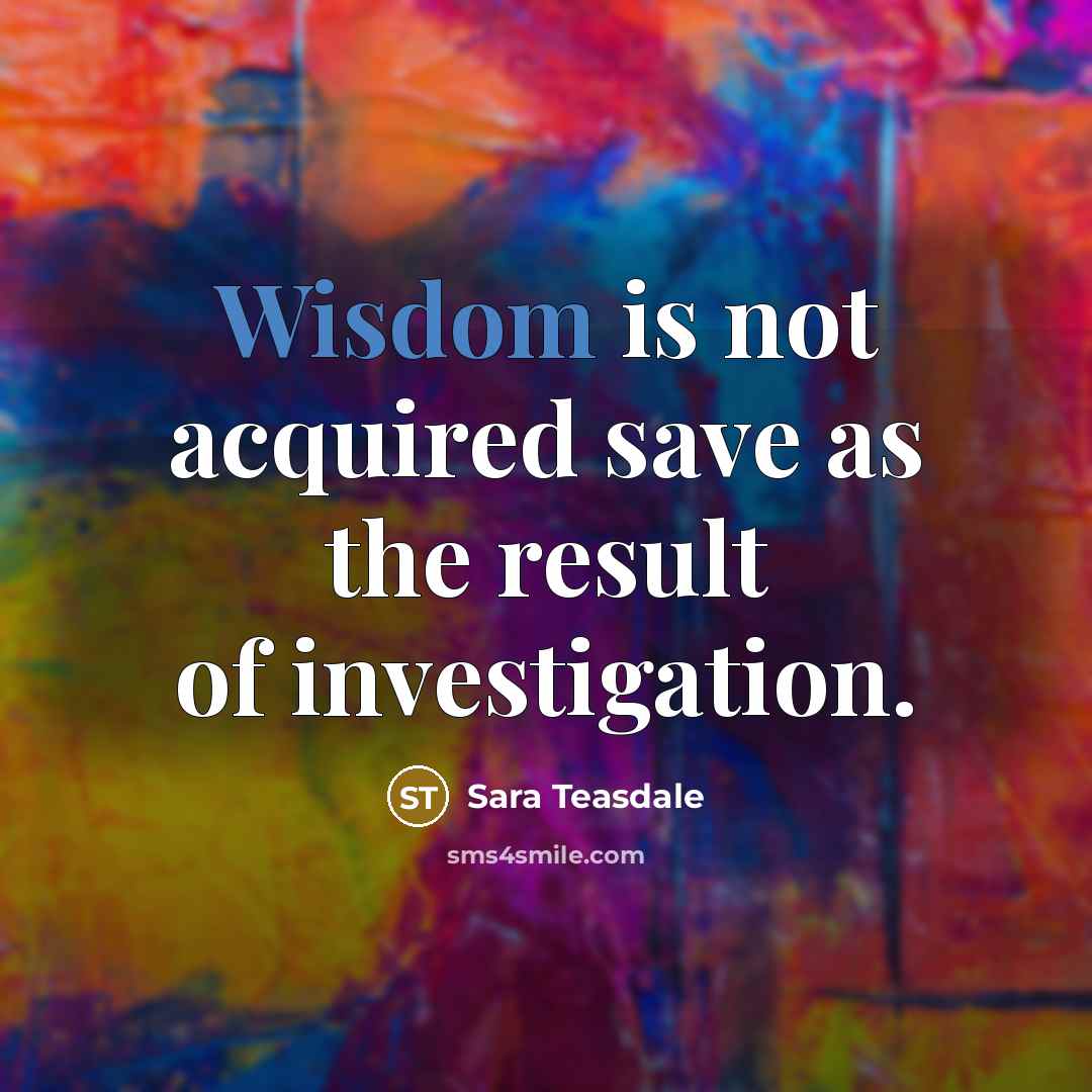 “Wisdom is not acquired save as the result of investigation.” quote by Sara Teasdale