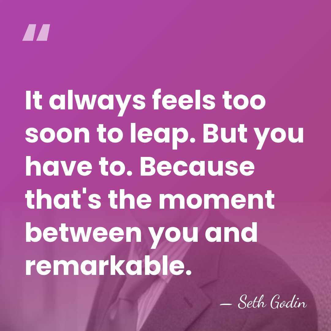 It always feels too soon to leap. But you have to. Because&hellip; - Seth Godin