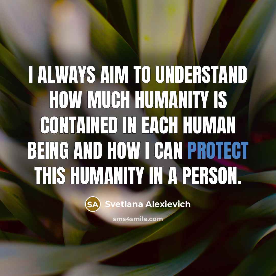 “I always aim to understand how much humanity is contained…” quote by Svetlana Alexievich