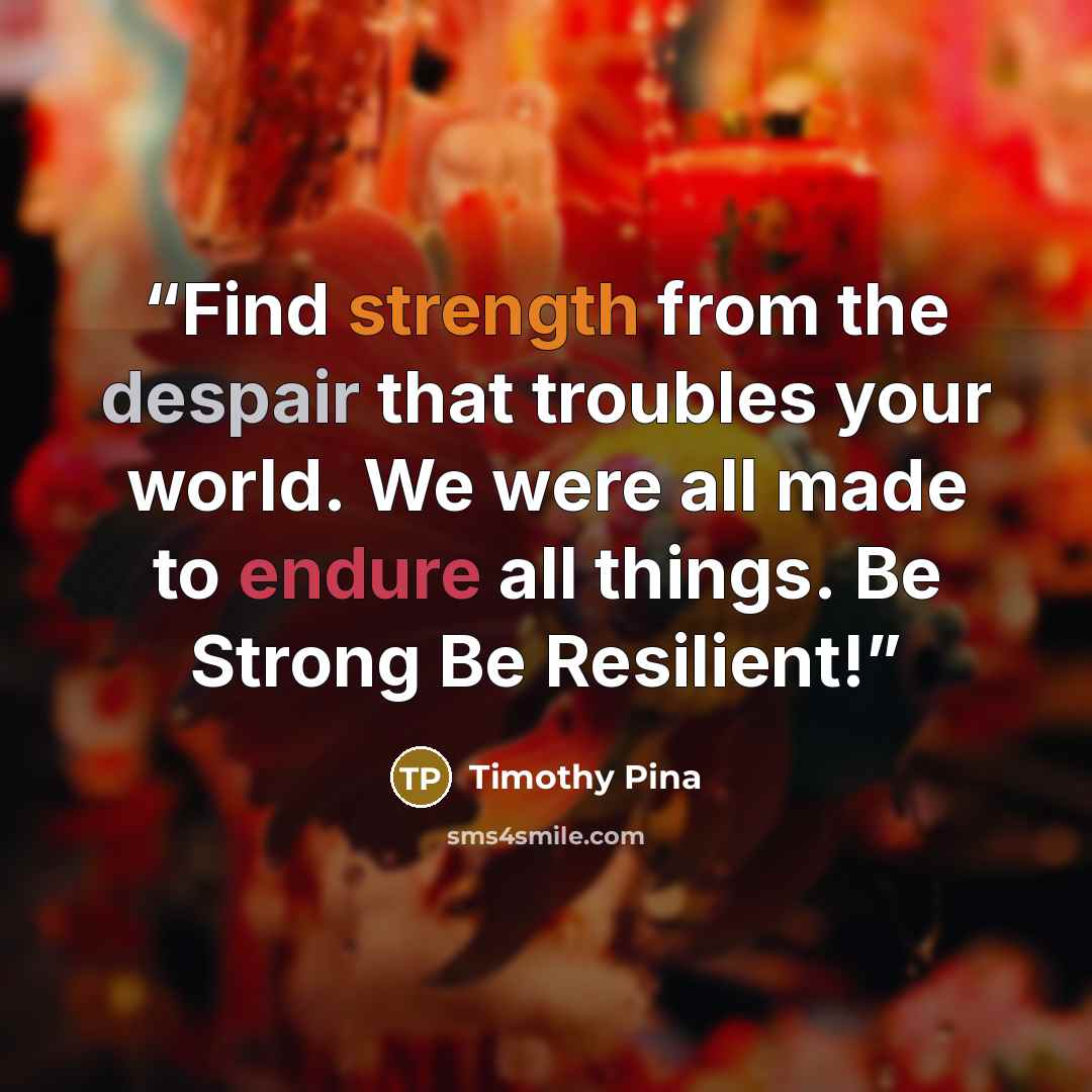 “Find strength from the despair that troubles your world. We were all made to endure all things. Be Strong Be Resilient!” quote by Timothy Pina