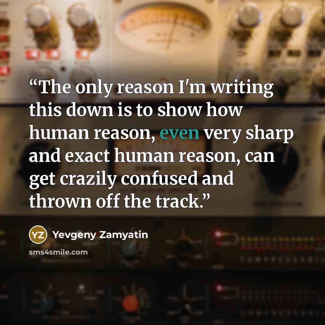 “The only reason I'm writing this down is to show how human reason, even very sharp and exact human reason, can get crazily confused and thrown off the track.” quote by Yevgeny Zamyatin