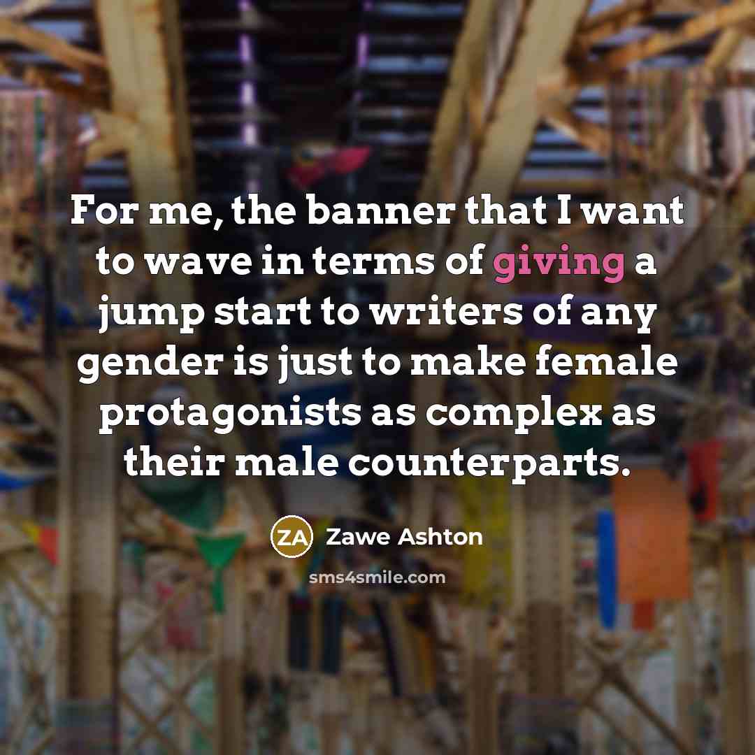 “For me, the banner that I want to wave in terms of giving a jump start to writers of any gender is just to make female protagonists as complex as their male counterparts.” quote by Zawe Ashton