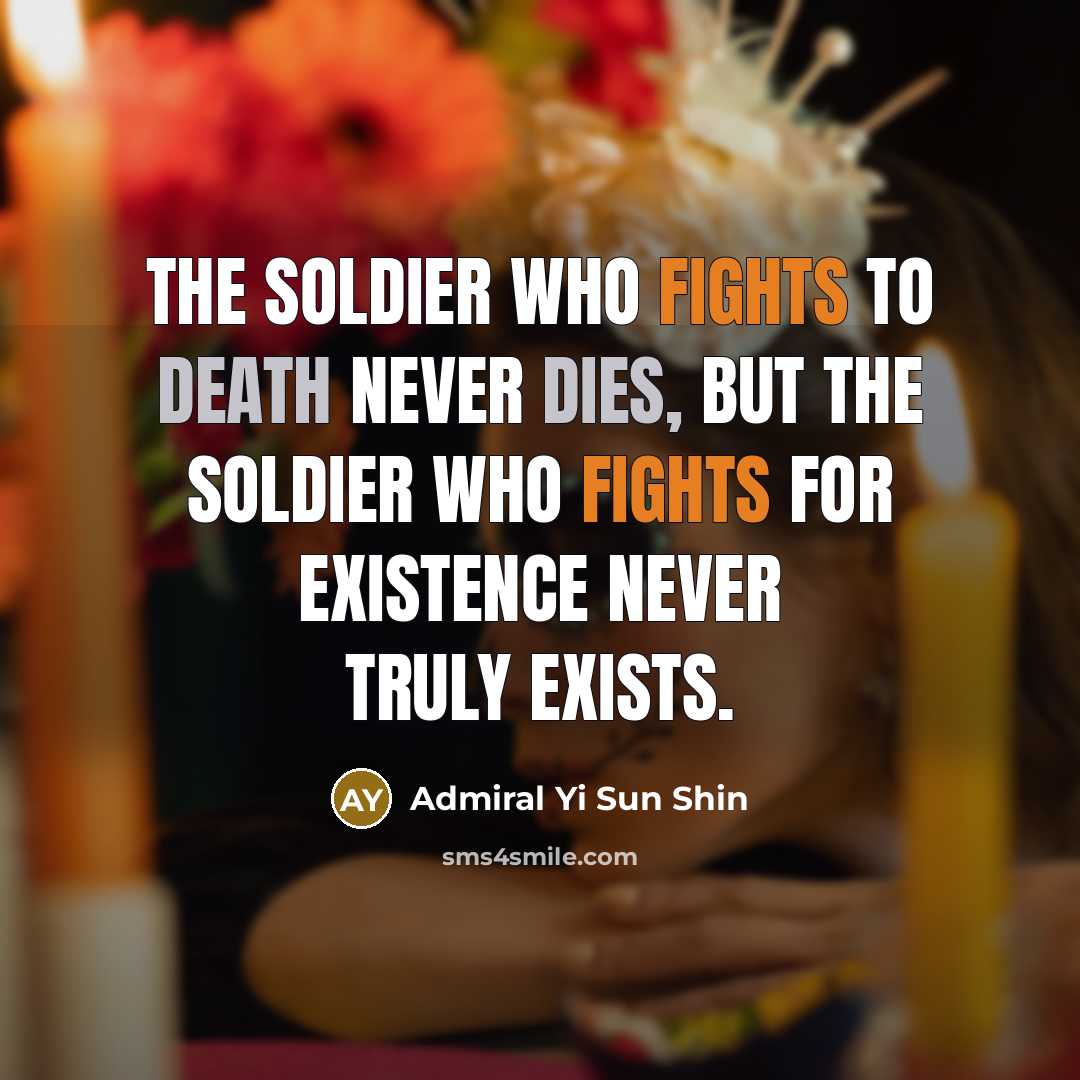 “The soldier who fights to death never dies, but the soldier who fights for existence never truly exists.” quote by Admiral Yi Sun Shin