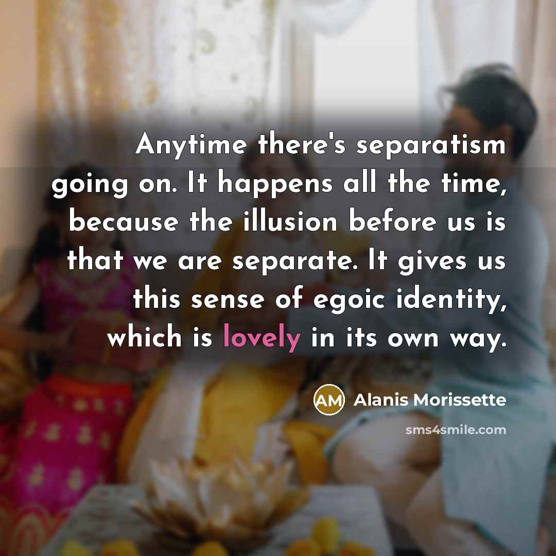 “Anytime there's separatism going on. It happens all the time,…” quote by Alanis Morissette