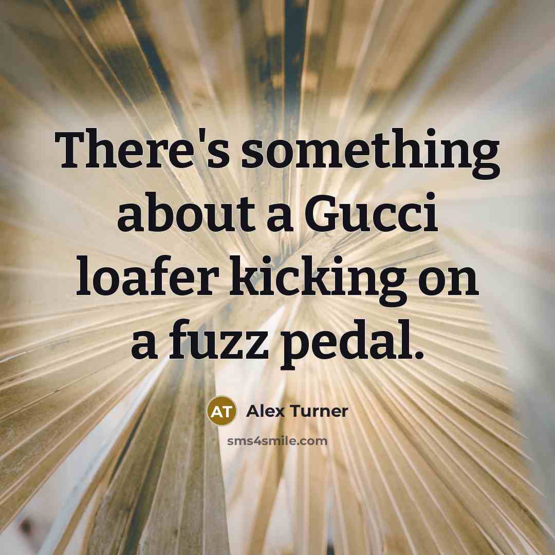 “There's something about a Gucci loafer kicking on a fuzz…” quote by Alex Turner