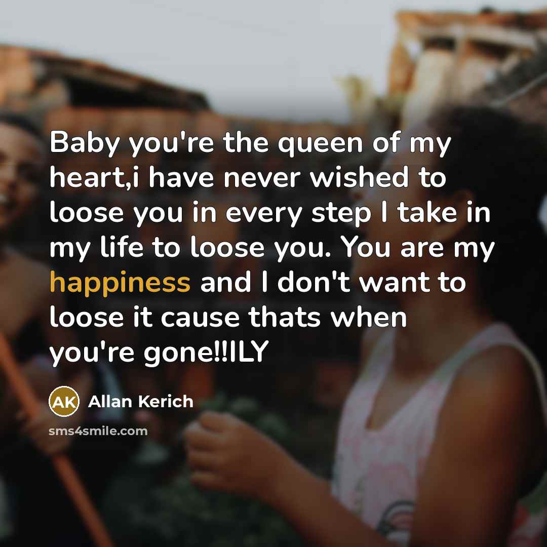 “Baby you're the queen of my heart,i have never wished to loose you in every step I take in my life to loose you. You are my happiness and I don't want to loose it cause thats when you're gone!!ILY” quote by Allan Kerich