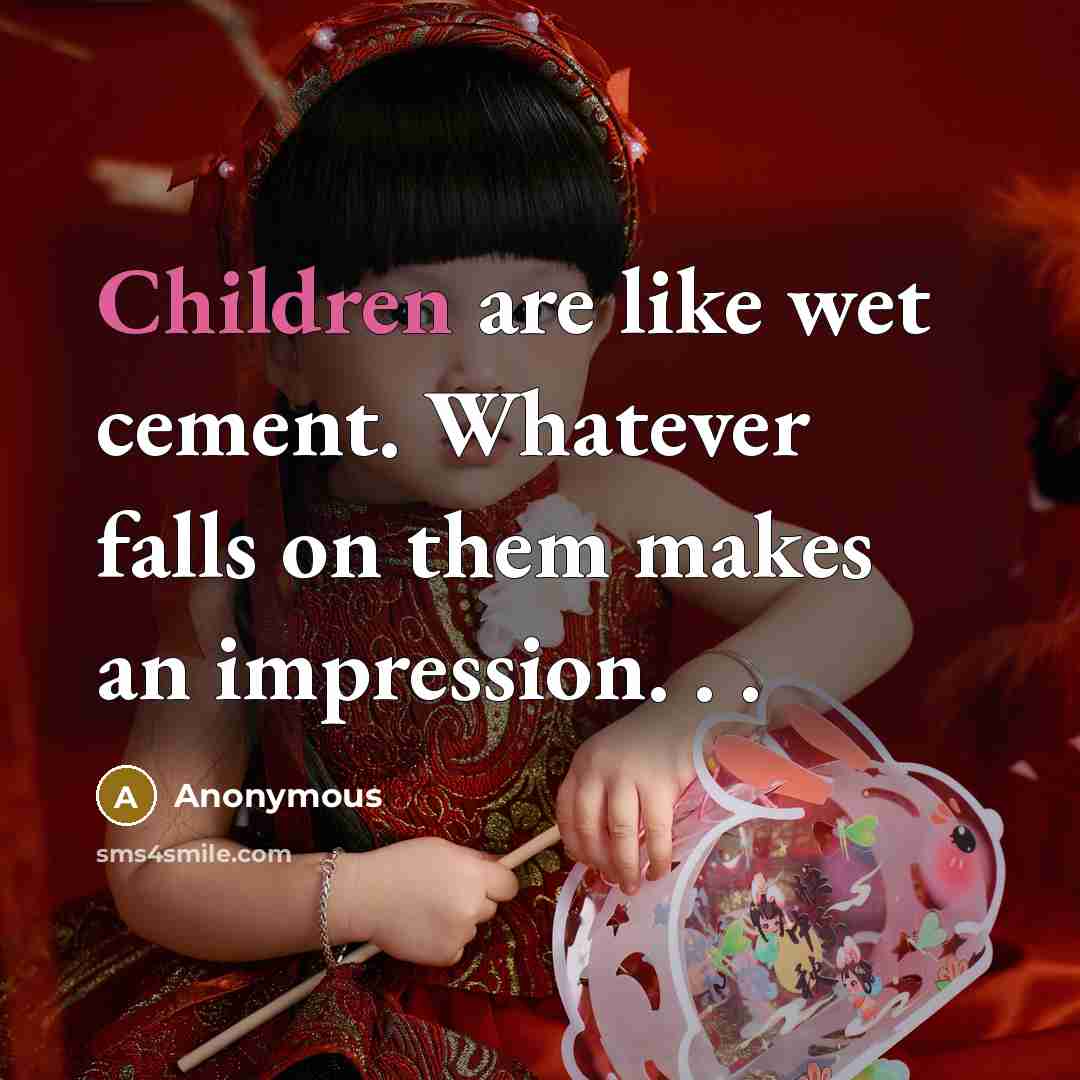 “Children are like wet cement. Whatever falls on them makes an impression. . .” quote by Anonymous