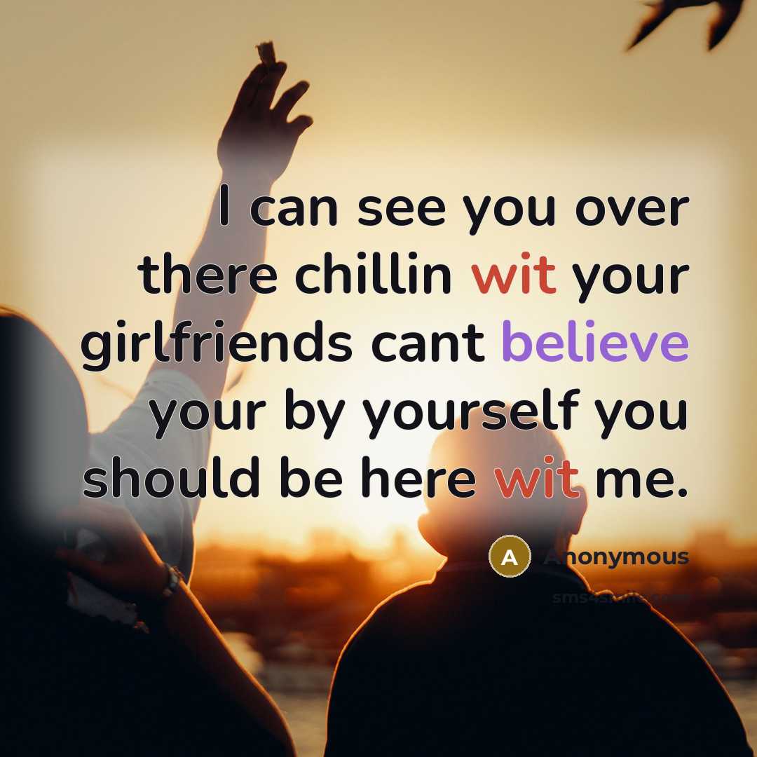 “I can see you over there chillin wit your girlfriends…” quote by Anonymous