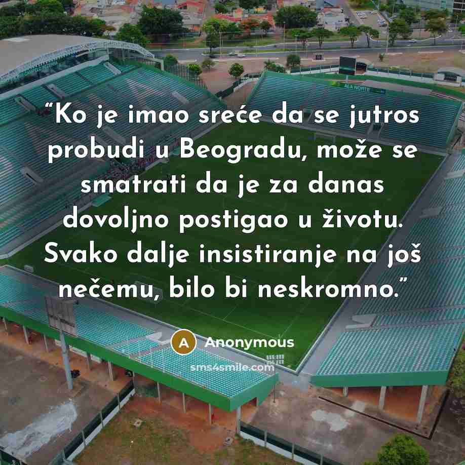 “Ko je imao sreće da se jutros probudi u Beogradu, može se smatrati da je za danas dovoljno postigao u životu. Svako dalje insistiranje na još nečemu, bilo bi neskromno.” quote by Anonymous