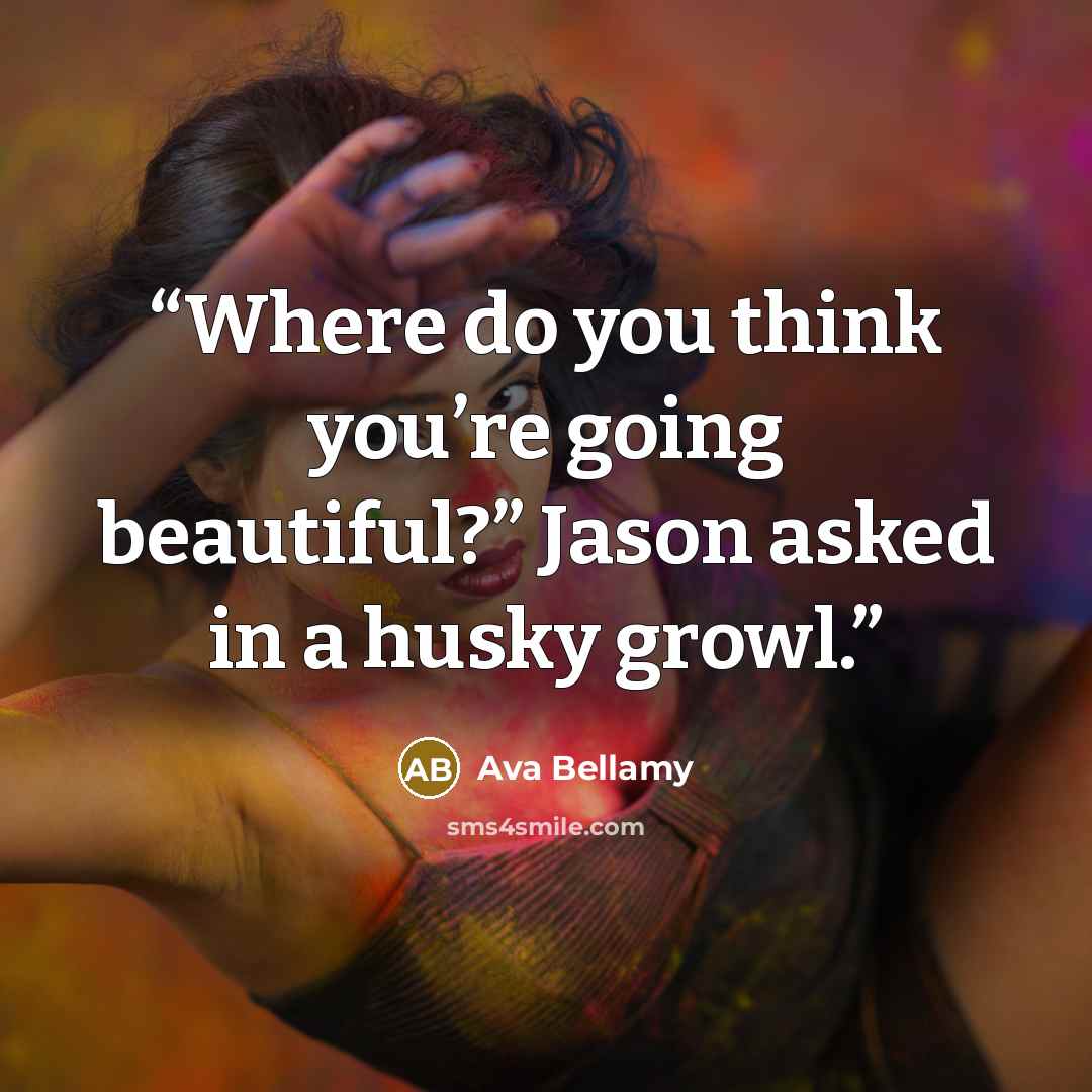 “Where do you think you’re going beautiful?” Jason asked in a husky growl.” quote by Ava Bellamy