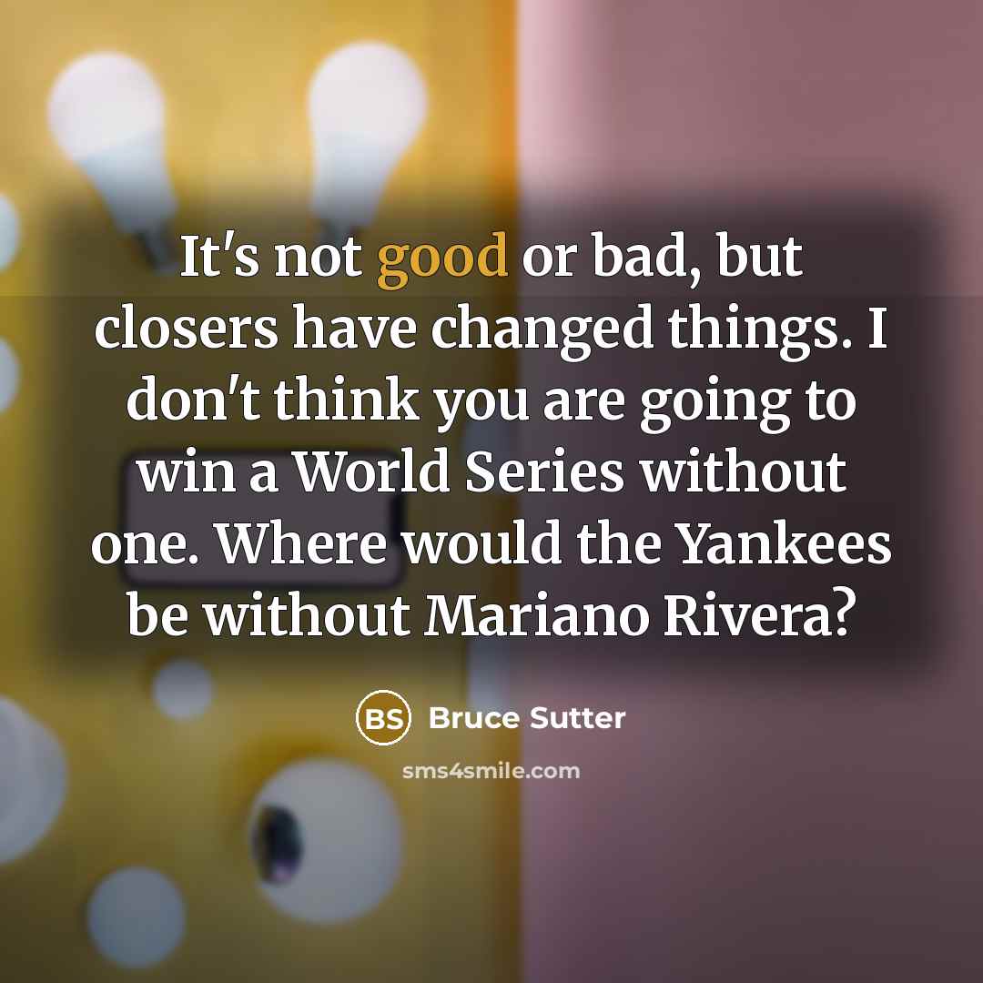 “It's not good or bad, but closers have changed things.…” quote by Bruce Sutter