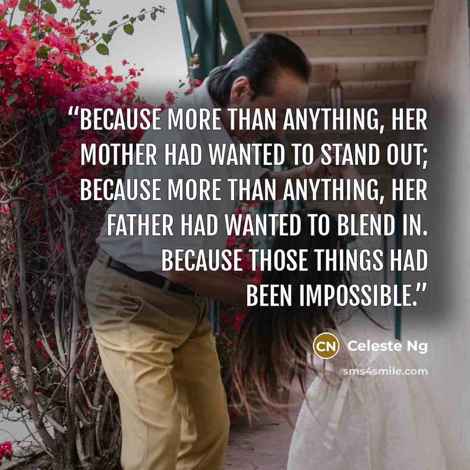 “Because more than anything, her mother had wanted to stand out; because more than anything, her father had wanted to blend in. Because those things had been impossible.” quote by Celeste Ng