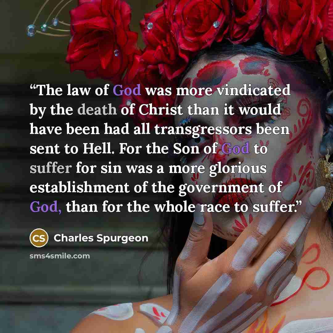 “The law of God was more vindicated by the death of Christ than it would have been had all transgressors been sent to Hell. For the Son of God to suffer for sin was a more glorious establishment of the government of God, than for the whole race to suffer.” quote by Charles Spurgeon