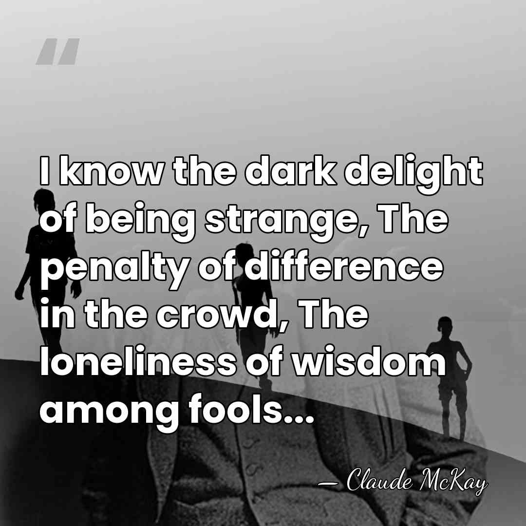 I know the dark delight of being strange, The penalty of difference&hellip; - Claude McKay